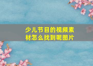 少儿节目的视频素材怎么找到呢图片