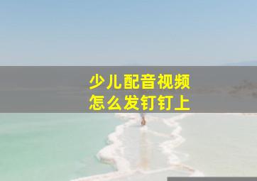 少儿配音视频怎么发钉钉上