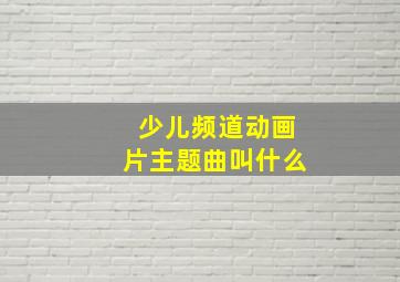 少儿频道动画片主题曲叫什么