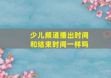 少儿频道播出时间和结束时间一样吗