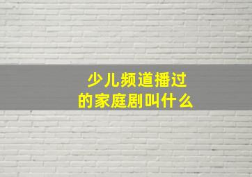 少儿频道播过的家庭剧叫什么