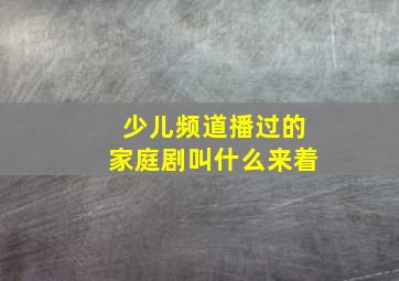 少儿频道播过的家庭剧叫什么来着