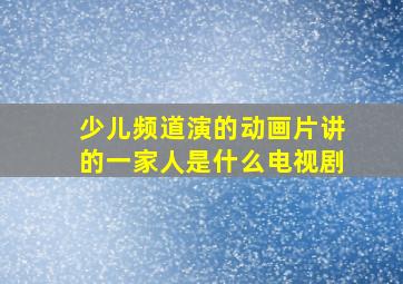 少儿频道演的动画片讲的一家人是什么电视剧