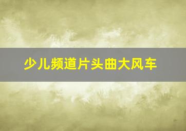 少儿频道片头曲大风车