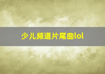 少儿频道片尾曲lol