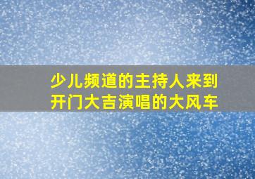 少儿频道的主持人来到开门大吉演唱的大风车