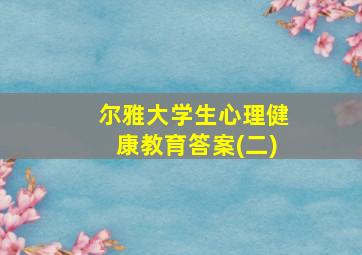 尔雅大学生心理健康教育答案(二)