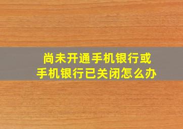 尚未开通手机银行或手机银行已关闭怎么办