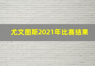 尤文图斯2021年比赛结果