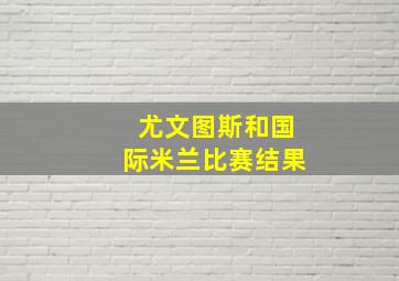 尤文图斯和国际米兰比赛结果