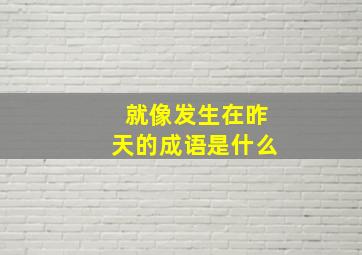 就像发生在昨天的成语是什么