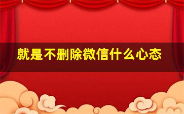 就是不删除微信什么心态