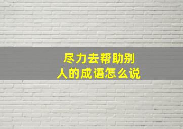 尽力去帮助别人的成语怎么说