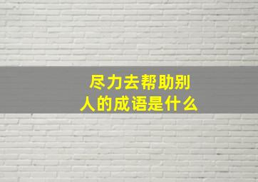 尽力去帮助别人的成语是什么