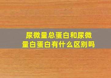 尿微量总蛋白和尿微量白蛋白有什么区别吗