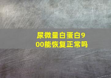 尿微量白蛋白900能恢复正常吗