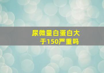 尿微量白蛋白大于150严重吗