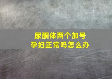 尿酮体两个加号孕妇正常吗怎么办