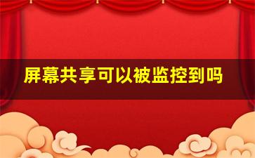 屏幕共享可以被监控到吗