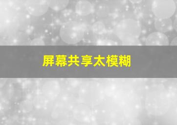 屏幕共享太模糊