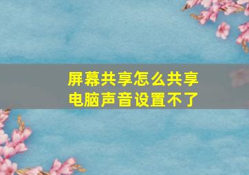 屏幕共享怎么共享电脑声音设置不了