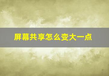 屏幕共享怎么变大一点