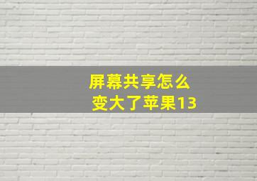 屏幕共享怎么变大了苹果13