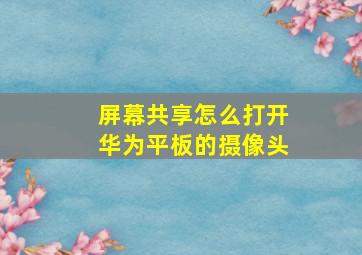 屏幕共享怎么打开华为平板的摄像头