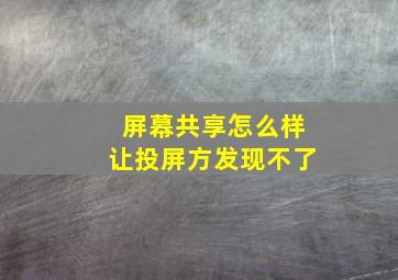 屏幕共享怎么样让投屏方发现不了