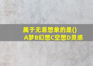 属于无意想象的是()A梦B幻想C空想D灵感