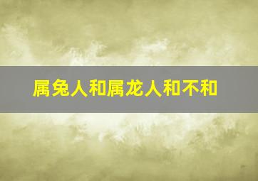 属兔人和属龙人和不和