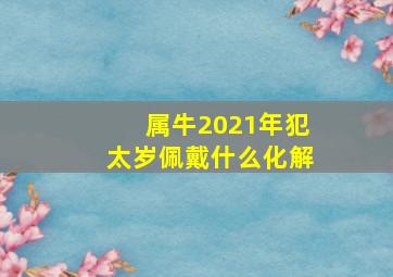 属牛2021年犯太岁佩戴什么化解