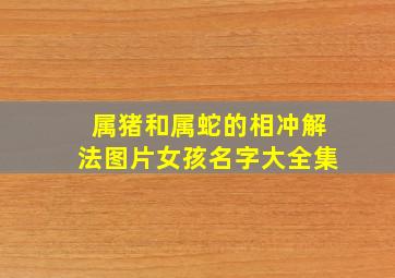 属猪和属蛇的相冲解法图片女孩名字大全集