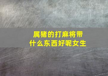 属猪的打麻将带什么东西好呢女生