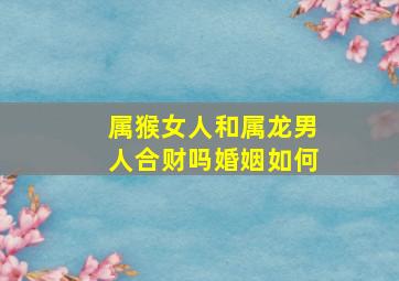 属猴女人和属龙男人合财吗婚姻如何