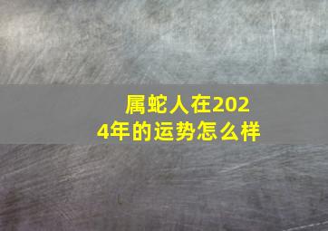 属蛇人在2024年的运势怎么样