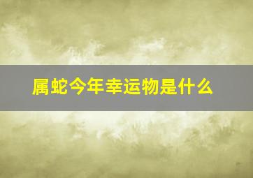 属蛇今年幸运物是什么