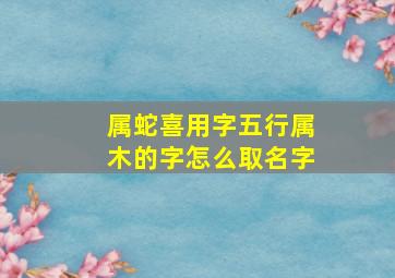 属蛇喜用字五行属木的字怎么取名字