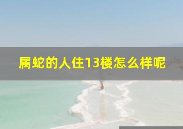 属蛇的人住13楼怎么样呢