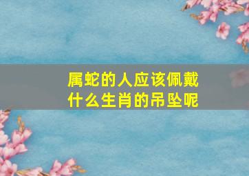 属蛇的人应该佩戴什么生肖的吊坠呢