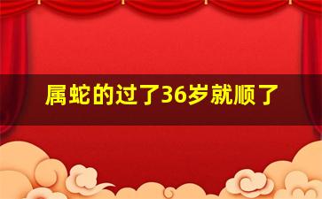 属蛇的过了36岁就顺了