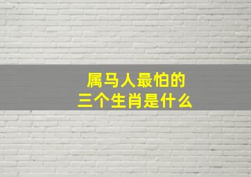 属马人最怕的三个生肖是什么