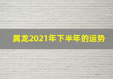 属龙2021年下半年的运势