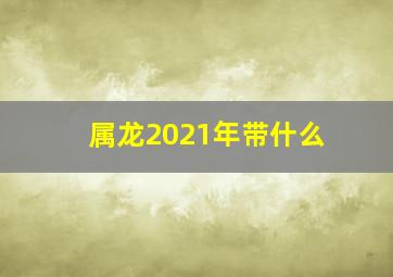 属龙2021年带什么