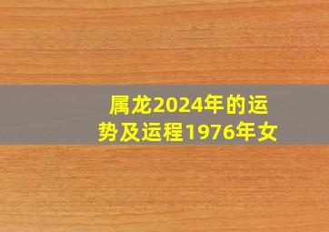 属龙2024年的运势及运程1976年女