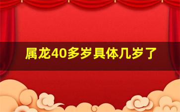 属龙40多岁具体几岁了