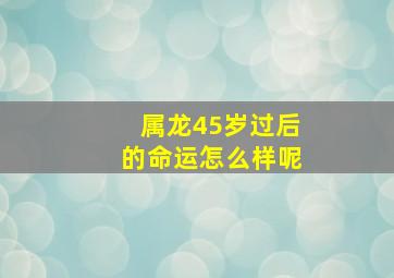 属龙45岁过后的命运怎么样呢