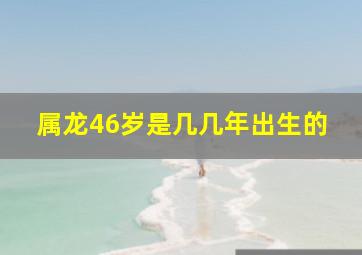 属龙46岁是几几年出生的