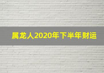 属龙人2020年下半年财运