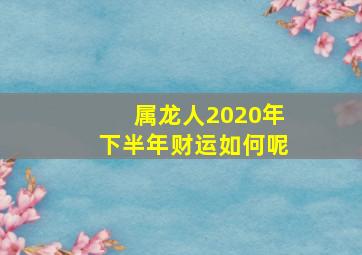 属龙人2020年下半年财运如何呢